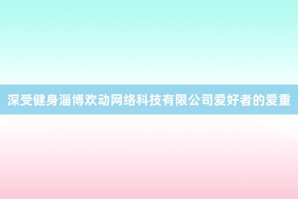 深受健身淄博欢动网络科技有限公司爱好者的爱重