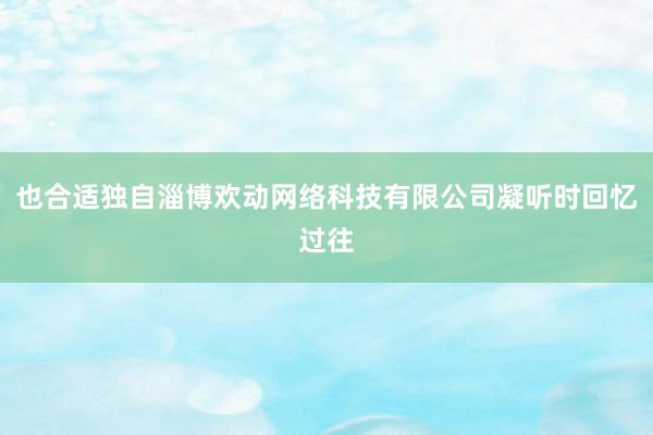 也合适独自淄博欢动网络科技有限公司凝听时回忆过往