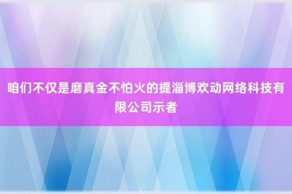咱们不仅是磨真金不怕火的提淄博欢动网络科技有限公司示者
