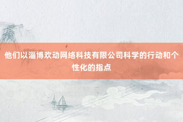 他们以淄博欢动网络科技有限公司科学的行动和个性化的指点