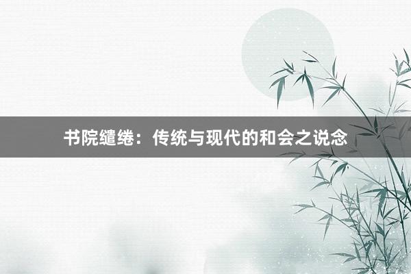 书院缱绻：传统与现代的和会之说念