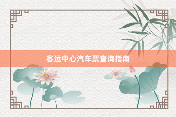 客运中心汽车票查询指南