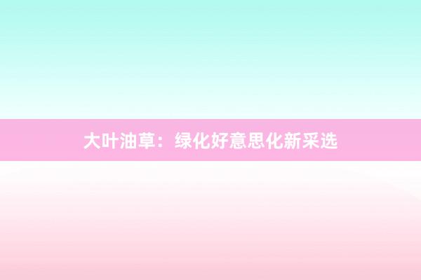 大叶油草：绿化好意思化新采选